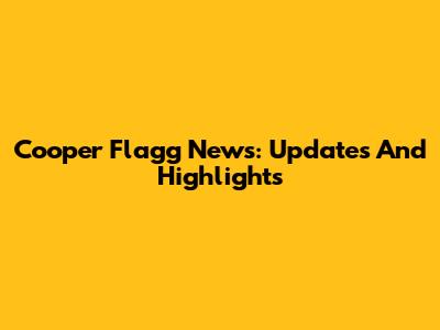 Cooper Flagg News: Updates And Highlights