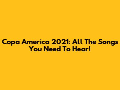 Copa America 2021: All The Songs You Need To Hear!