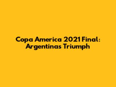Copa America 2021 Final: Argentina's Triumph