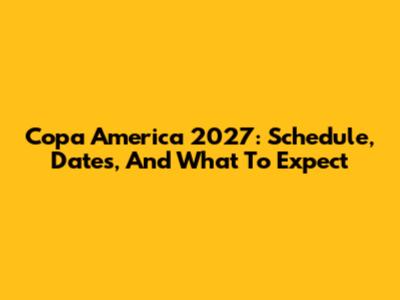 Copa America 2027: Schedule, Dates, And What To Expect