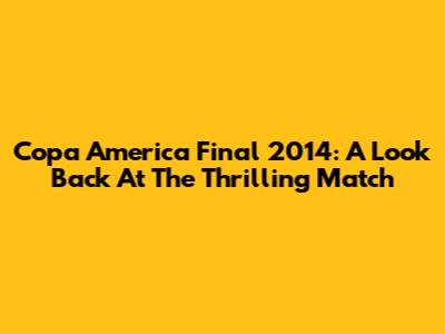 Copa America Final 2014: A Look Back At The Thrilling Match