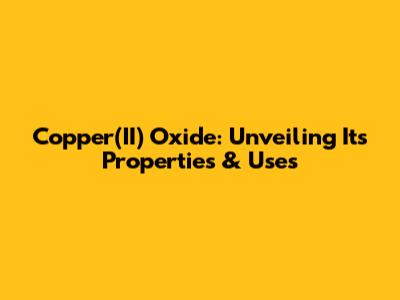 Copper(II) Oxide: Unveiling Its Properties & Uses