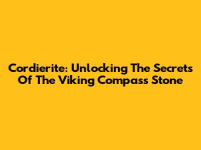Cordierite: Unlocking The Secrets Of The Viking Compass Stone