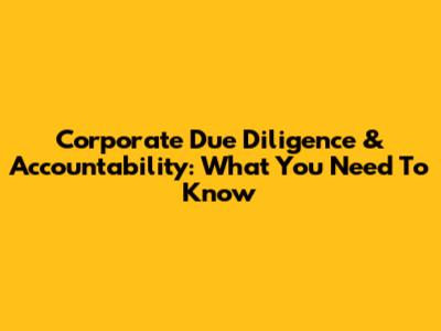 Corporate Due Diligence & Accountability: What You Need To Know