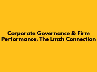 Corporate Governance & Firm Performance: The Lmzh Connection