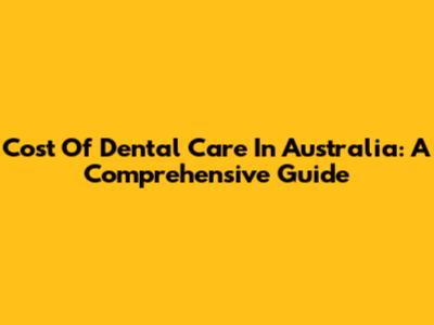 Cost Of Dental Care In Australia: A Comprehensive Guide