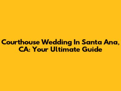 Courthouse Wedding In Santa Ana, CA: Your Ultimate Guide