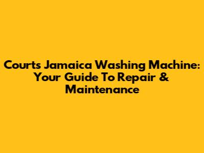 Courts Jamaica Washing Machine: Your Guide To Repair & Maintenance