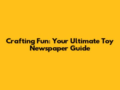 Crafting Fun: Your Ultimate Toy Newspaper Guide