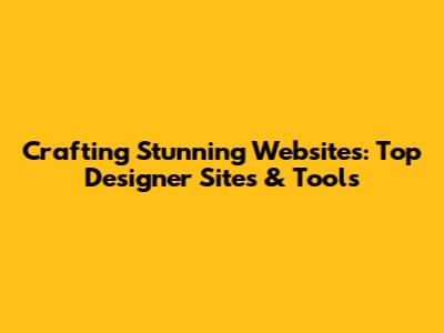 Crafting Stunning Websites: Top Designer Sites & Tools