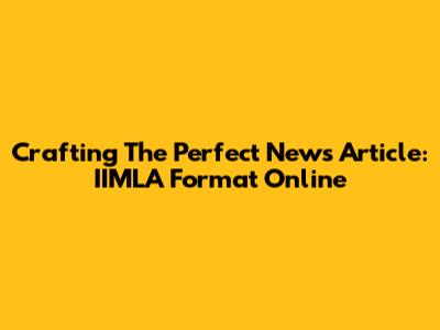 Crafting The Perfect News Article: IIMLA Format Online