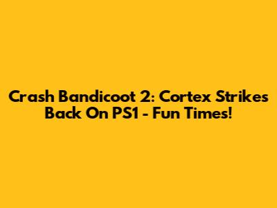 Crash Bandicoot 2: Cortex Strikes Back On PS1 - Fun Times!