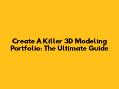 Create A Killer 3D Modeling Portfolio: The Ultimate Guide