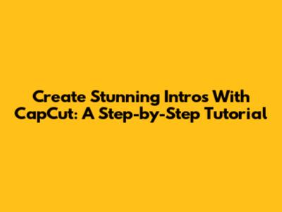 Create Stunning Intros With CapCut: A Step-by-Step Tutorial