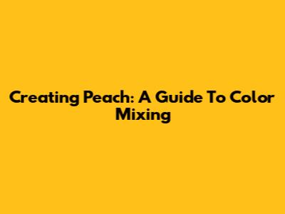 Creating Peach: A Guide To Color Mixing