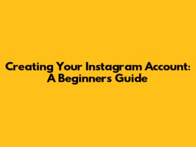 Creating Your Instagram Account: A Beginner's Guide