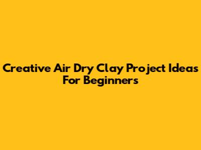 Creative Air Dry Clay Project Ideas For Beginners