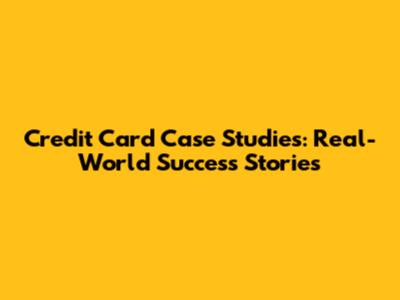 Credit Card Case Studies: Real-World Success Stories
