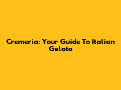 Cremeria: Your Guide To Italian Gelato