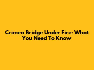 Crimea Bridge Under Fire: What You Need To Know