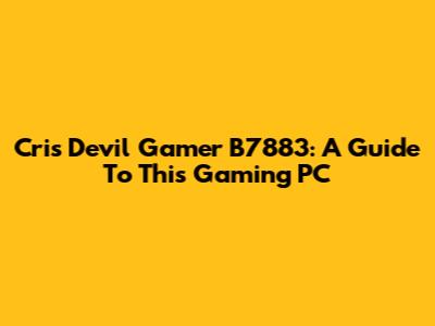 Cris Devil Gamer B7883: A Guide To This Gaming PC