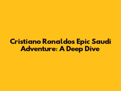 Cristiano Ronaldo's Epic Saudi Adventure: A Deep Dive