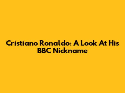 Cristiano Ronaldo: A Look At His BBC Nickname
