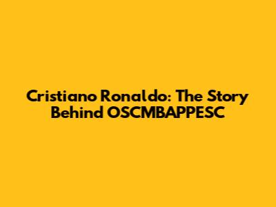 Cristiano Ronaldo: The Story Behind OSCMBAPPESC