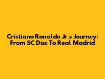 Cristiano Ronaldo Jr.'s Journey: From SC Disc To Real Madrid