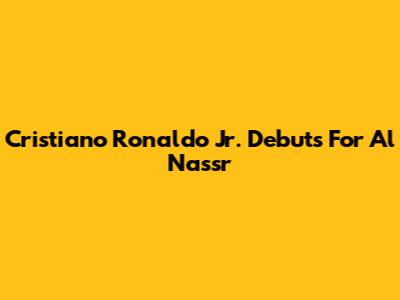 Cristiano Ronaldo Jr. Debuts For Al Nassr