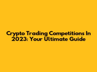 Crypto Trading Competitions In 2023: Your Ultimate Guide