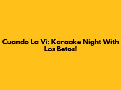Cuando La Vi: Karaoke Night With Los Betos!