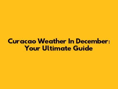 Curacao Weather In December: Your Ultimate Guide