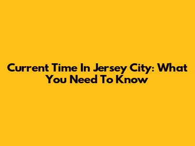 Current Time In Jersey City: What You Need To Know