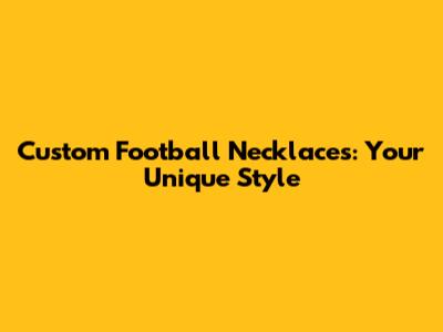 Custom Football Necklaces: Your Unique Style