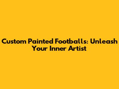 Custom Painted Footballs: Unleash Your Inner Artist