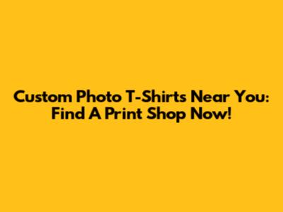 Custom Photo T-Shirts Near You: Find A Print Shop Now!