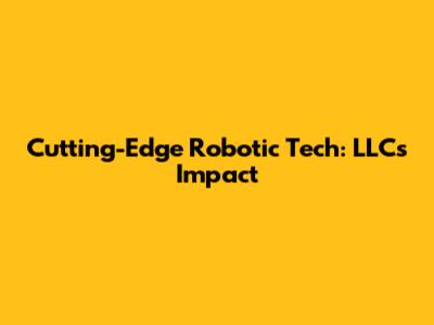 Cutting-Edge Robotic Tech: LLC's Impact