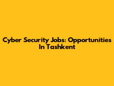 Cyber Security Jobs: Opportunities In Tashkent