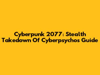 Cyberpunk 2077: Stealth Takedown Of Cyberpsychos Guide