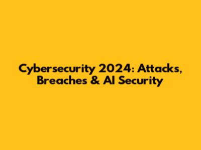 Cybersecurity 2024: Attacks, Breaches & AI Security