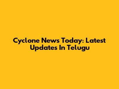 Cyclone News Today: Latest Updates In Telugu