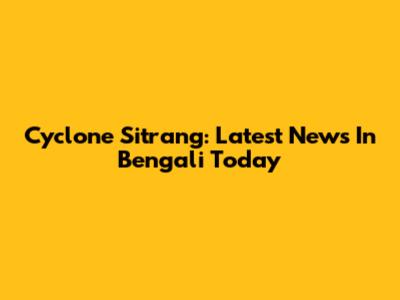 Cyclone Sitrang: Latest News In Bengali Today