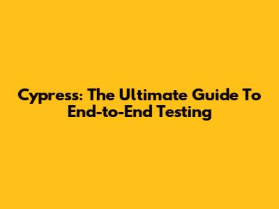 Cypress: The Ultimate Guide To End-to-End Testing