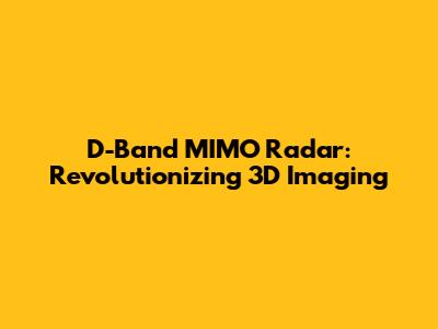 D-Band MIMO Radar: Revolutionizing 3D Imaging
