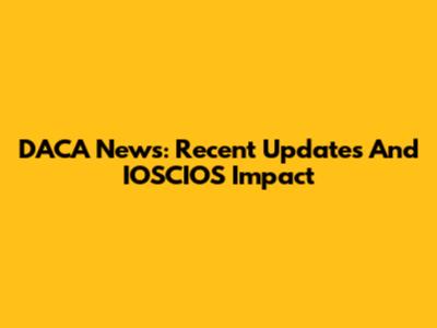 DACA News: Recent Updates And IOSCIOS Impact