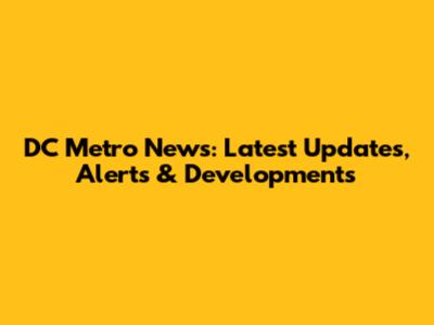 DC Metro News: Latest Updates, Alerts & Developments