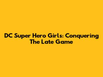 DC Super Hero Girls: Conquering The Late Game