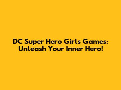 DC Super Hero Girls Games: Unleash Your Inner Hero!