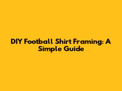DIY Football Shirt Framing: A Simple Guide